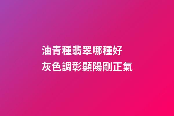 油青種翡翠哪種好 灰色調彰顯陽剛正氣
